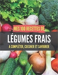 Publishing Independent - Mes 100 recettes de Légumes frais - A compléter, cuisiner et savourer.