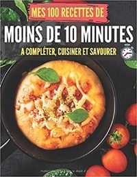 Publishing Independent - Mes 100 recettes de Moins de 10 minutes - A compléter, cuisiner et savourer.