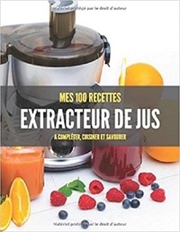 Publishing Independent - MES 100 RECETTES EXTRACTEUR de JUS - A compléter, cuisiner et savourer.