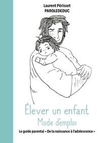 Laurent Périsset - Elever un enfant Mode d'emploi - Le guide parental "De la naissance à l'adolescence".