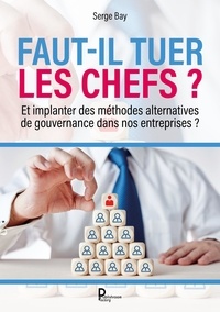 Serge Bay - Faut-il tuer les chefs ? - Et implanter des méthodes alternatives de gouvernance dans nos entreprises ?.