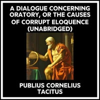 A Dialogue Concerning Oratory, Or The Causes Of Corrupt Eloquence (Unabridged)