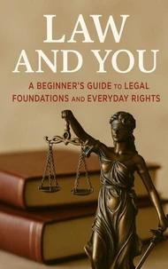 Law and You: A Beginner’s Guide to Legal Foundations and Everyday Rights