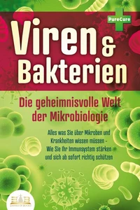 VIREN &amp; BAKTERIEN - Die geheimnisvolle Welt der Mikrobiologie: Alles was Sie über Mikroben und Krankheiten wissen müssen - Wie Sie Ihr Immunsystem stärken und sich ab sofort richtig schützen