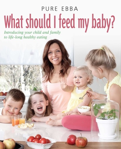 What Should I Feed My Baby. Introducing Your Child To Life-long Healthy Eating