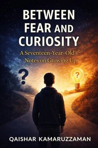 BETWEEN FEAR AND CURIOSITY A Seventeen-Year-Old’s Notes on Growing Up