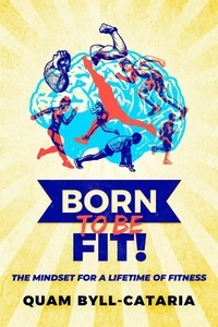  Quam Byll-Cataria - Born To Be Fit! The Mindset For A Lifetime Of Fitness.