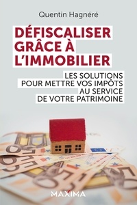 Quentin Hagnéré - Défiscaliser grâce à l'immobilier - Les solutions pour mettre vos impôts au service de votre patrimoine.
