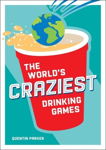 The World's Craziest Drinking Games. A Compendium of the Best Drinking Games from Around the Globe
