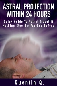  Quentin Q. - Astral Projection Within 24 Hours - Quick Guide to Astral Travel If Nothing Else Has Worked Before.