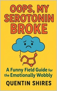 Oops, My Serotonin Broke: A Funny Field Guide for the Emotionally Wobbly