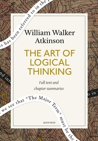 Quick Read et William Walker Atkinson - The Art of Logical Thinking: A Quick Read edition - Or, The Laws of Reasoning.