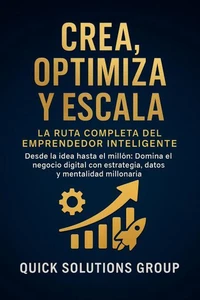 Crea, Optimiza y Escala:   La Ruta Completa del Emprendedor Inteligente