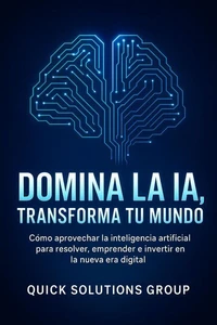 Domina la IA,  Transforma tu Mundo:  Cómo aprovechar la inteligencia artificial para resolver problemas, emprender e invertir en la nueva era digital