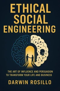 Ethical Social Engineering:  The Art of Influence and Persuasion to Transform Your Life and Business