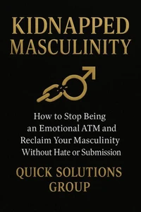 Kidnapped Masculinity:  How to stop being an emotional ATM and reclaim your masculinity without hate or submission