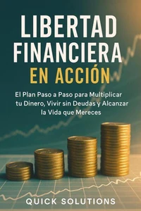 Libertad Financiera en Acción:   El Plan Paso a Paso para Multiplicar tu Dinero, Vivir sin Deudas y Alcanzar la Vida que Mereces