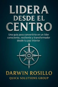 Lidera desde el Centro:   Una guía para convertirse en un líder consciente, resiliente y transformador desde su paz interior
