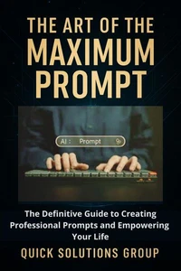 The Art of the Maximum Prompt: The Definitive Guide to Creating Professional Prompts and Empowering Your Life