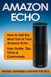  Quick Start Guides - Amazon Echo: How to Get the Most Out of Your Amazon Echo: User Guide, Tips, Tricks &amp; Commands (Revised, Expanded &amp; Updated for 2016).
