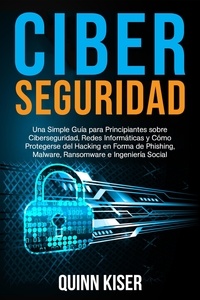  Quinn Kiser - Ciberseguridad: Una Simple Guía para Principiantes sobre Ciberseguridad, Redes Informáticas y Cómo Protegerse del Hacking en Forma de Phishing, Malware, Ransomware e Ingeniería Social.