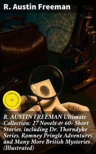 R. AUSTIN FREEMAN Ultimate Collection: 27 Novels &amp; 60+ Short Stories, including Dr. Thorndyke Series, Romney Pringle Adventures and Many More British Mysteries (Illustrated)