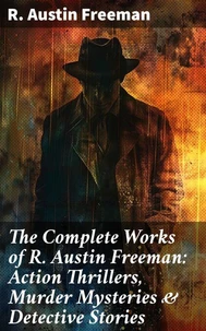 The Complete Works of R. Austin Freeman: Action Thrillers, Murder Mysteries &amp; Detective Stories