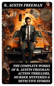 The Complete Works of R. Austin Freeman: Action Thrillers, Murder Mysteries &amp; Detective Stories