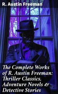 The Complete Works of R. Austin Freeman: Thriller Classics, Adventure Novels &amp; Detective Stories