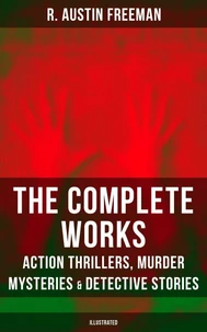 The Complete Works of R. Austin Freeman: Action Thrillers, Murder Mysteries &amp; Detective Stories