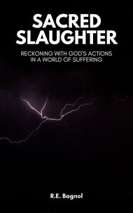  R.E. Bagnol - Sacred Slaughter: Reckoning with God's Actions a World of Suffering.