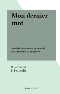 R. Jacquinot et F. Petiteville - Mon dernier mot - Suivi de La lumière du monde qui luit dans les ténèbres.