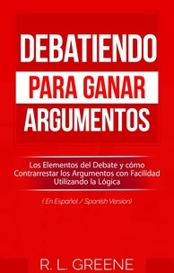  R. L. Greene - Debatiendo para Ganar Argumentos: Los Elementos del Debate y cómo Contrarrestar los Argumentos con Facilidad Utilizando la Lógica (En Espanol/Spanish Version).