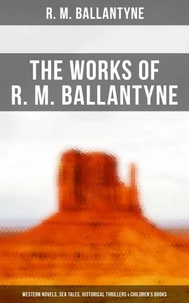 The Works of R. M. Ballantyne: Western Novels, Sea Tales, Historical Thrillers &amp; Children's Books