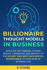  R. Stevens - Billionaire Thought Models in Business: Replicate the thinking Systems, Mental Capabilities and Mindset of the Richest and Most Influential Businessmen to Earn More by Working Less.