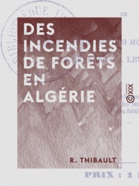 R. Thibault - Des incendies de forêts en Algérie - De leurs causes et des moyens préventifs et défensifs à leur opposer.