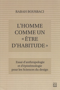 Rabah Bousbaci - L'homme comme un "être d'habitude" - Essai d'anthropologie et d'épistémologie pour les sciences du design.