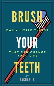  Rachael B - Brush Your Teeth: Daily Little Things That Can Change Your Life.