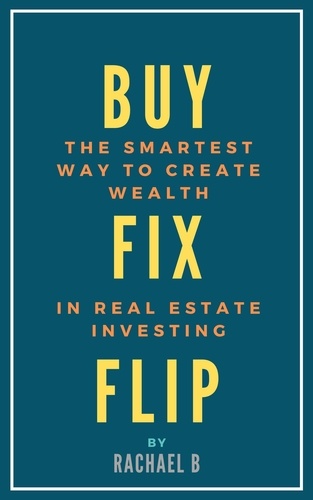  Rachael B - Buy, Fix, Flip: The Smartest Way to Create Wealth In Real Estate Investing.