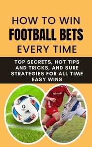 Rachael B - How to Win Football Bets Every Time: Top Secrets, Hot Tips and Tricks, And Sure Strategies For All Time Easy Wins.