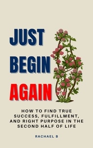  Rachael B - Just Begin Again: How To Find True Success, Fulfillment, And Right Purpose In The Second Half Of Life.