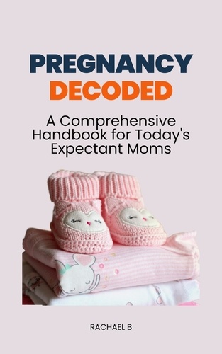  Rachael B - Pregnancy Decoded: A Comprehensive Handbook for Today's Expectant Moms.