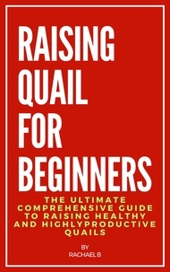  Rachael B - Raising Quail For Beginners: The Ultimate Comprehensive Guide to Raising Healthy and Highly Productive Quails.
