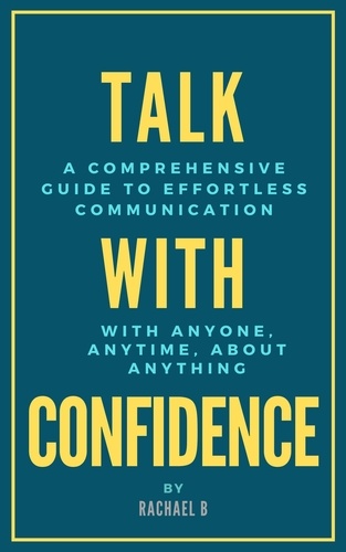  Rachael B - Talk with Confidence: A Comprehensive Guide to Effortless Communication with Anyone, Anytime, About Anything.