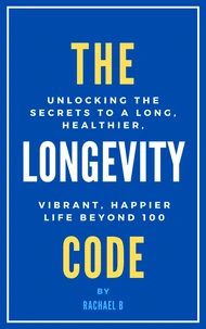 The Longevity Code: Unlocking the Secrets to a Long, Healthier, Vibrant, Happier Life Beyond 100