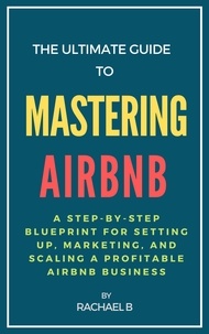  Rachael B - The Ultimate Guide to Mastering Airbnb: A Step-by-Step Blueprint for Setting Up, Marketing, and Scaling a Profitable Airbnb Business.