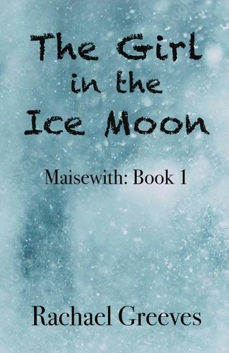  Rachael Greeves - The Girl in the Ice Moon: Maisewith Book 1.