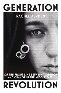 Rachel Aspden - Generation Revolution - On the Front Line Between Tradition and Change in the Middle East.
