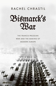 Rachel Chrastil - Bismarck's War - The Franco-Prussian War and the Making of Modern Europe.