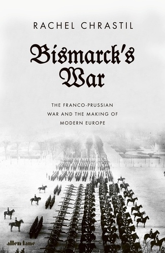 Bismarck's War. The Franco-Prussian War and the Making of Modern Europe